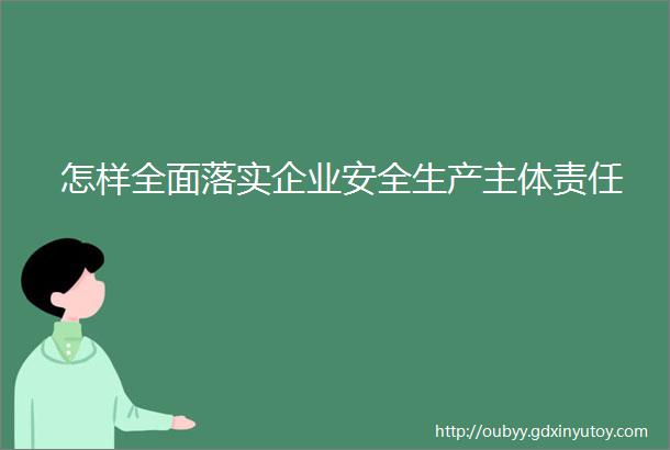 怎样全面落实企业安全生产主体责任